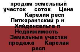 продам земельный участок 15 соток! › Цена ­ 550 - Карелия респ., Питкярантский р-н, Хийденсельга п. Недвижимость » Земельные участки продажа   . Карелия респ.